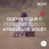 Quem e o que o mundo tem visto através de você?