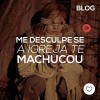 Me desculpe se a Igreja te machucou