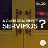 A quem realmente servimos?