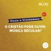 Usos e costumes: o Cristão pode ouvir música secular?