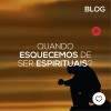 Quando esquecemos de ser espirituais?