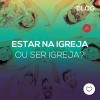 Estar na igreja ou Ser igreja?