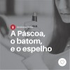 A Páscoa, o batom e o espelho