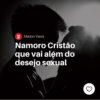 Namoro cristão que vai além do desejo sexual