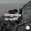 Vergonha de quê?