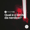 #PADD130: Qual é o limite da nerdice?